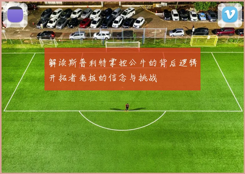 解读斯普利特掌控公牛的背后逻辑开拓者老板的信念与挑战