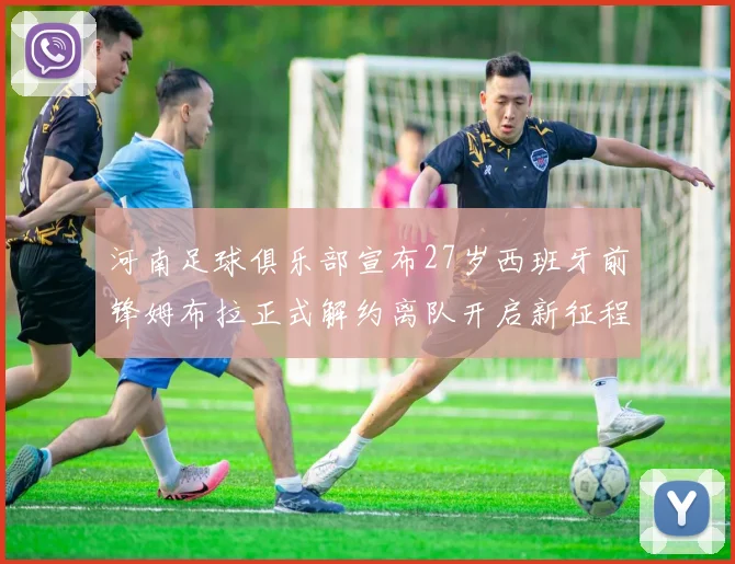 河南足球俱乐部宣布27岁西班牙前锋姆布拉正式解约离队开启新征程