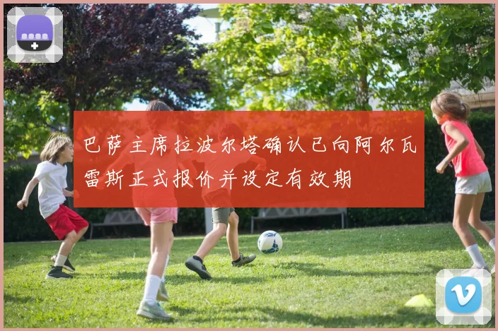 巴萨主席拉波尔塔确认已向阿尔瓦雷斯正式报价并设定有效期
