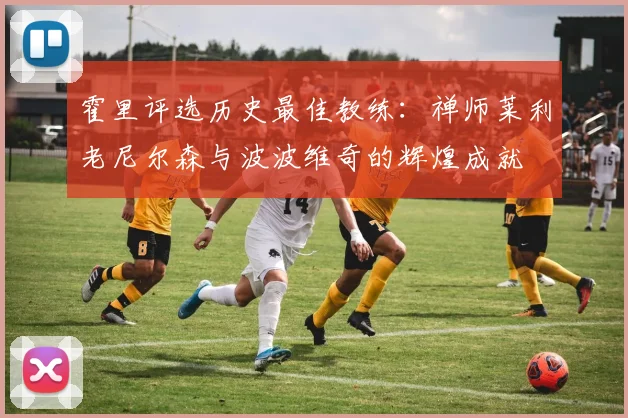 霍里评选历史最佳教练：禅师莱利老尼尔森与波波维奇的辉煌成就