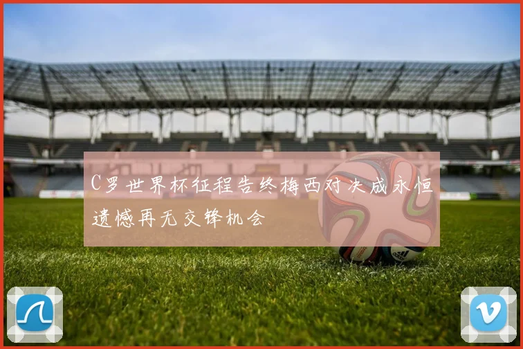 C罗世界杯征程告终梅西对决成永恒遗憾再无交锋机会