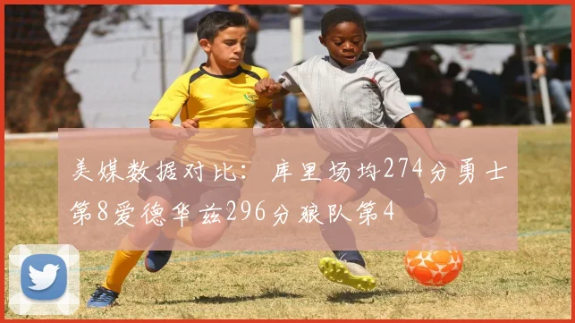美媒数据对比：库里场均274分勇士第8爱德华兹296分狼队第4