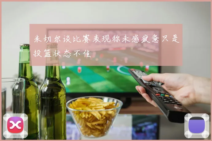 米切尔谈比赛表现称未感疲惫只是投篮状态不佳