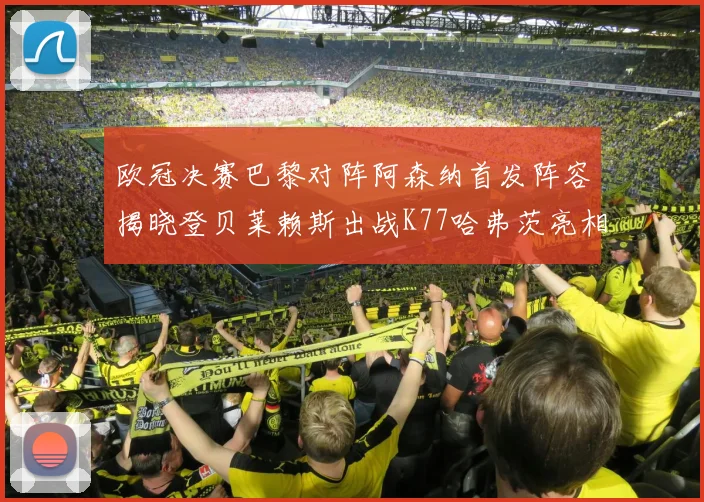 欧冠决赛巴黎对阵阿森纳首发阵容揭晓登贝莱赖斯出战K77哈弗茨亮相