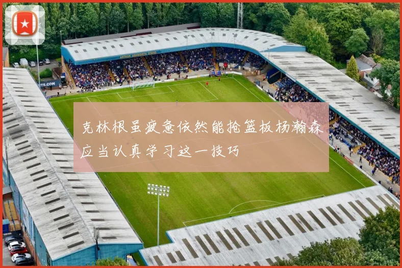 克林根虽疲惫依然能抢篮板杨瀚森应当认真学习这一技巧