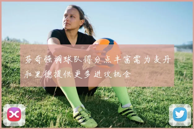 芬奇强调球队得分点丰富需为麦丹和里德提供更多进攻机会