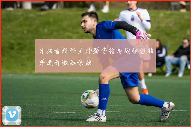 开拓者新任主帅薪资将与战绩挂钩并设有激励条款