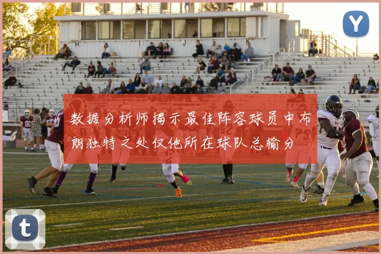 数据分析师揭示最佳阵容球员中布朗独特之处仅他所在球队总输分