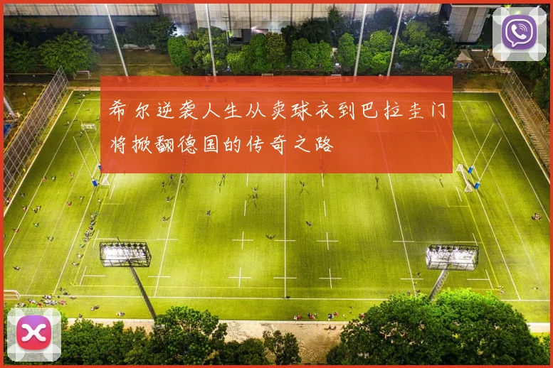 希尔逆袭人生从卖球衣到巴拉圭门将掀翻德国的传奇之路