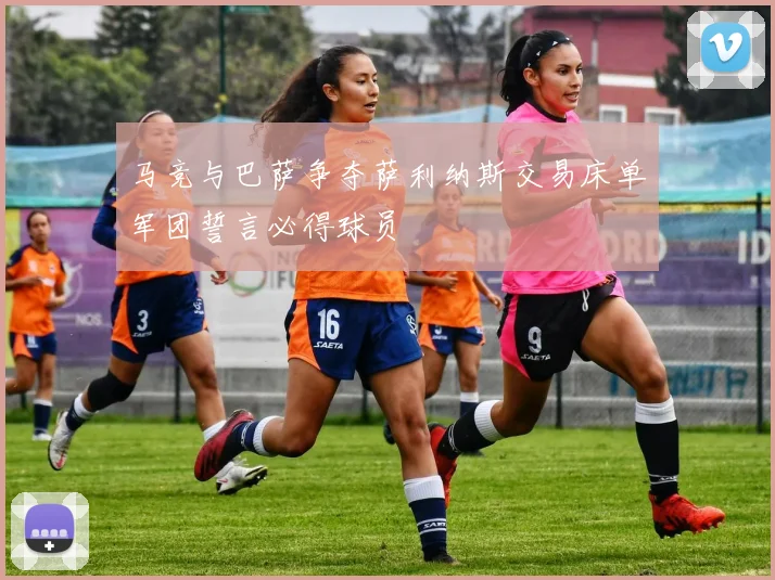 马竞与巴萨争夺萨利纳斯交易床单军团誓言必得球员