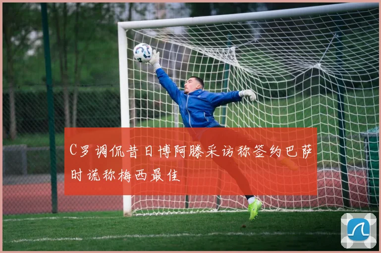 C罗调侃昔日博阿滕采访称签约巴萨时谎称梅西最佳