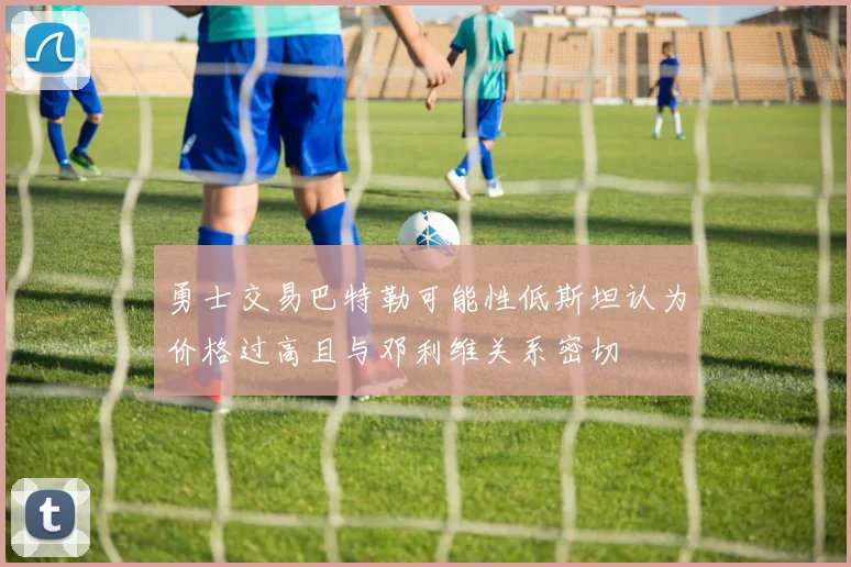 勇士交易巴特勒可能性低斯坦认为价格过高且与邓利维关系密切
